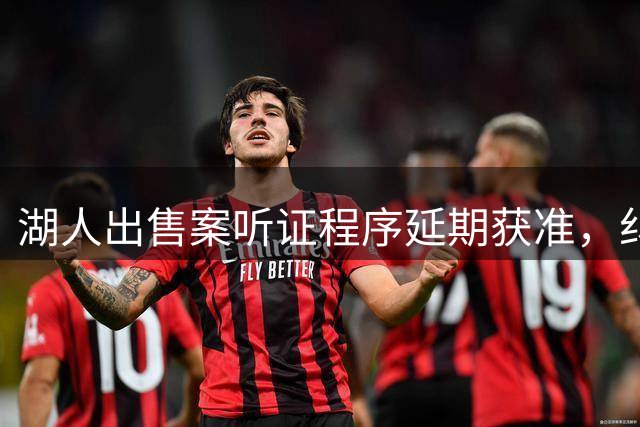 湖人出售案听证程序延期获准，纠纷将持续至2026年底