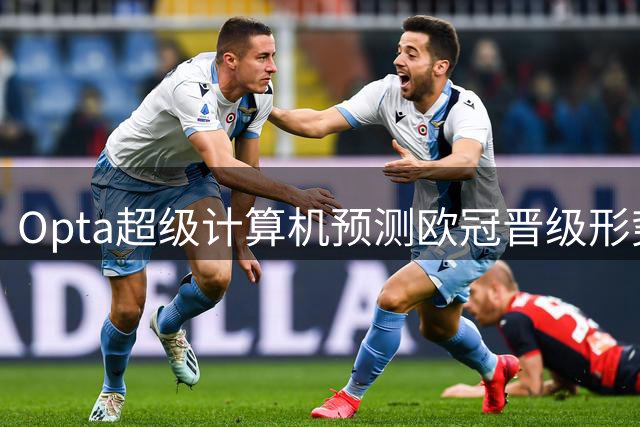 Opta超级计算机预测欧冠晋级形势与夺冠概率